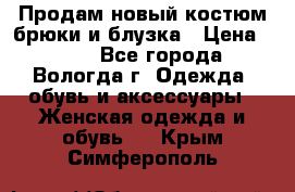 Продам новый костюм:брюки и блузка › Цена ­ 690 - Все города, Вологда г. Одежда, обувь и аксессуары » Женская одежда и обувь   . Крым,Симферополь